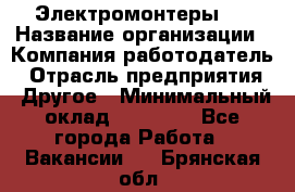 Электромонтеры 4 › Название организации ­ Компания-работодатель › Отрасль предприятия ­ Другое › Минимальный оклад ­ 40 000 - Все города Работа » Вакансии   . Брянская обл.